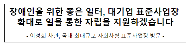 장애인을 위한 좋은 일터, 대기업 표준사업장 확대로 일을 통한 자립을 지원하겠습니다