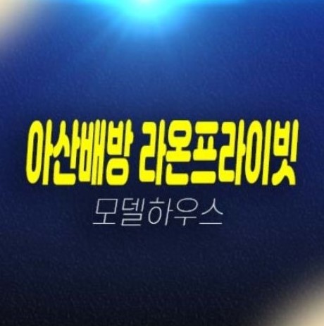 아산배방 라온프라이빗 공수리 미분양아파트 할인분양 계약금파격혜택 조건변경 신축공급 주택전시관