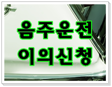  음주운전 이의신청 사전에 알아야 할 점 (강릉 동해 속초 홍천 행정사)
