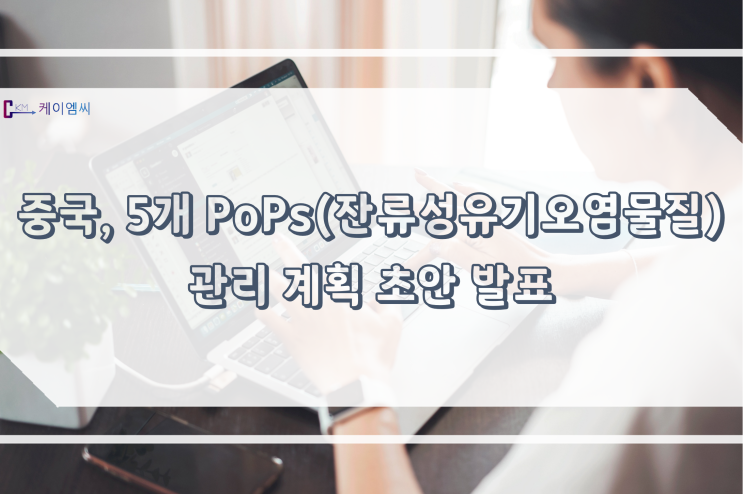  [ 주식회사 케이엠씨 ] 중국, 5개 PoPs(잔류성유기오염물질) 관리 계획 초안 발표