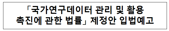 ‘국가연구데이터 관리 및 활용 촉진에 관한 법률’ 제정안 입법예고 ‘국가연구데이터 관리 및 활용 촉진에 관한 법률’ 제정안 입법예고