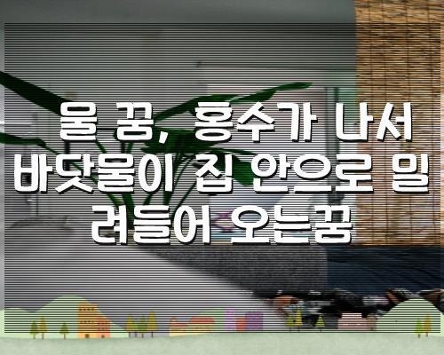 물 꿈, 홍수가 나서 바닷물이 집 안으로 밀려들어 오는꿈