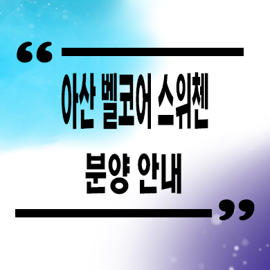  아산 모종 벨코어 스위첸 미분양아파트 분양가격 홍보관 방문예약
