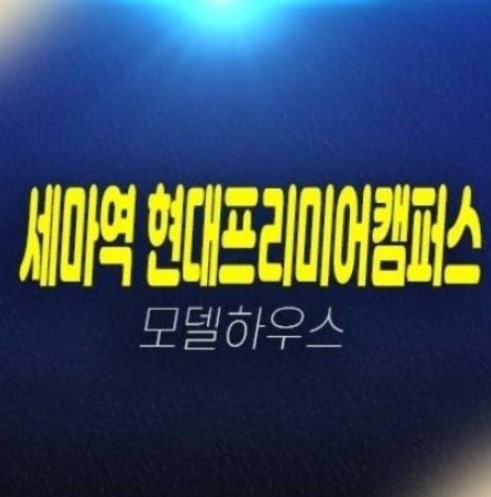 오산 세마역현대프리미어캠퍼스 세교동 지산,상가 회사보유분 잔여보유분 분양사무실 현장 상담문의