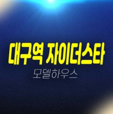 대구역 자이더스타 칠성동 미분양아파트 초역세권 신축공급 계약조건 및 견본주택 현장위치안내