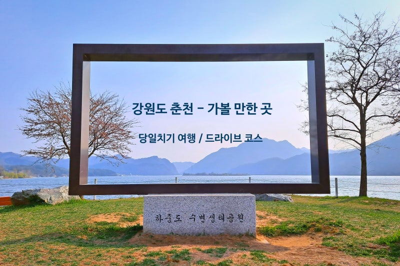강원도 춘천 드라이브 코스, 아름다운 호수 뷰와 함께 하는 당일치기 춘천 여행, 호반의 도시 춘천 가볼 만한 곳 : 네이버 블로그