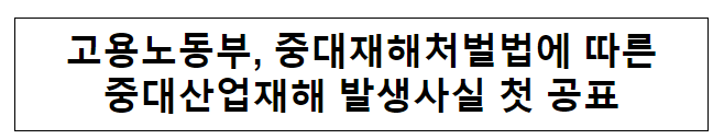 고용노동부, 중대재해처벌법에 따른중대산업재해 발생사실 첫 공표 고용노동부, 중대재해처벌법에 따른중대산업재해 발생사실 첫 공표