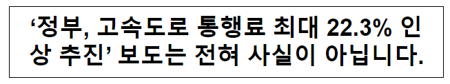 ‘정부, 고속도로 통행료 최대 22.3% 인상 추진’ 보도는 전혀 사실이 아닙니다. ‘정부, 고속도로 통행료 최대 22.3% 인상 추진’ 보도는 전혀 사실이 아닙니다.
