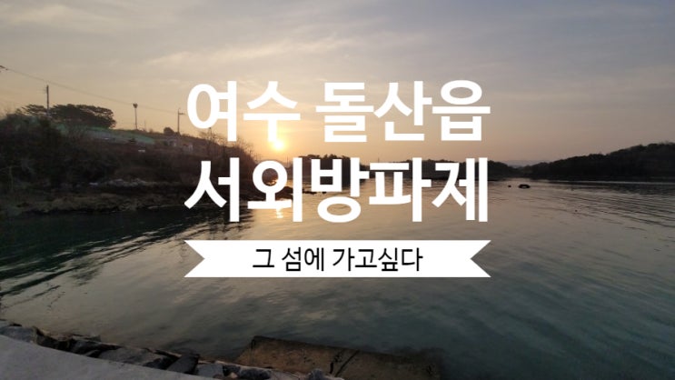  그섬에 가고 싶다 여수 돌산 서외방파제(당신이 원하는 여행은 무엇인가요?)