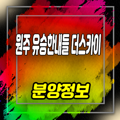  원주 유승한내들 더스카이 혁신도시 반곡동 미분양 아파트 입지분석 줍줍 투자상품 분양가 안내