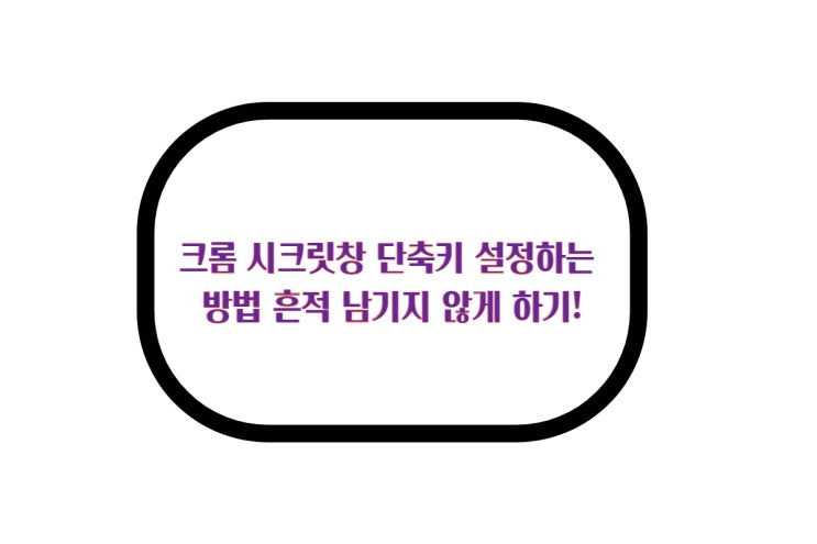  크롬 시크릿창 단축키 설정하는 방법 흔적 남기지 않게 하기!