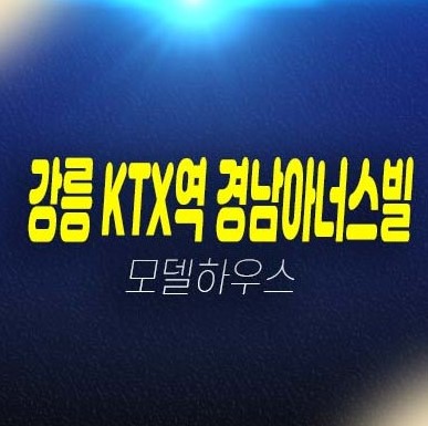 강릉 ktx역 경남아너스빌 디아뜨 포남동 미분양아파트,오피스텔 신규 줍줍 분양가격 일반분양 잔여세대 모델하우스 현장정보