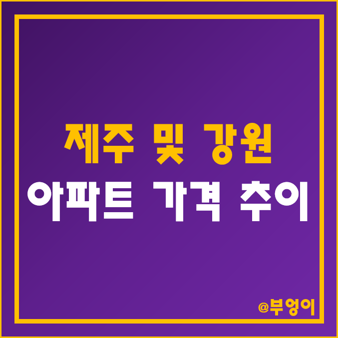 제주도 및 강원도 아파트 시장 하락 흐름 (제주 부동산 매매 가격 추이, 집값 폭락 순위) 제주도 및 강원도 아파트 시장 하락 흐름 (제주 부동산 매매 가격 추이, 집값 폭락 순위)