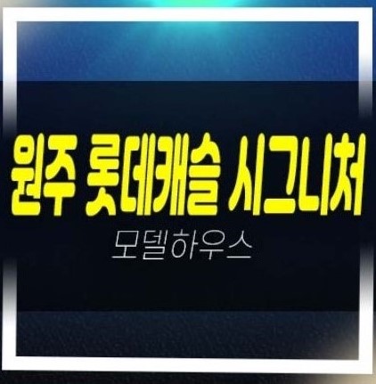  원주 롯데캐슬 시그니처 반곡동 아파트 분양 모델하우스 미계약분 선착순 동호지정!