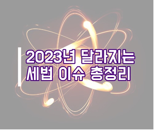 2023년 달라지는 세법 개정 이슈 총정리