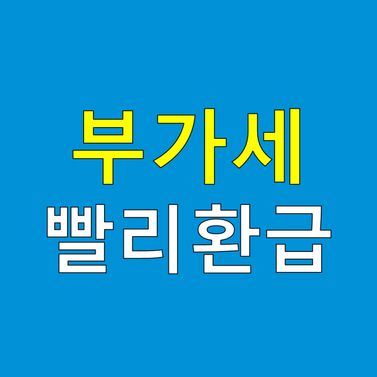  사업자 부가세 환급 빨리 받을 수 있다. 실제 환급 사례 포함(조기환급 방법 요건 시기)