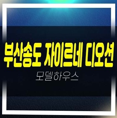  부산송도 자이르네 디오션  암남동 미분양아파트 오션뷰 동호지정 분양가 모델하우스 투자 잔여분 안내!
