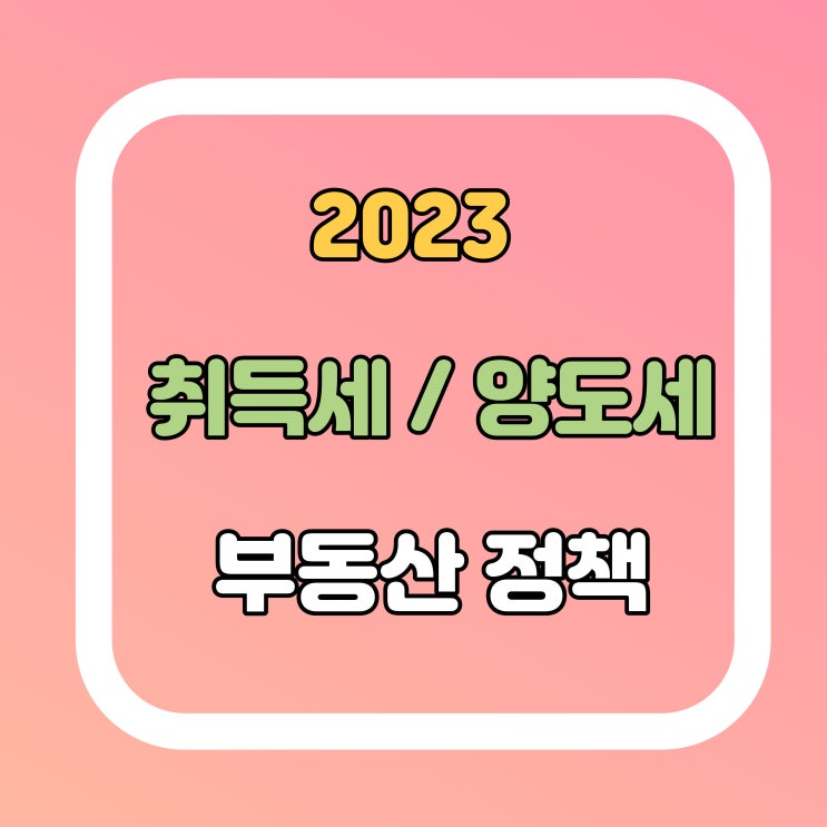  2023년 취득세 양도세 바뀌는 부동산 정책 알아볼게요