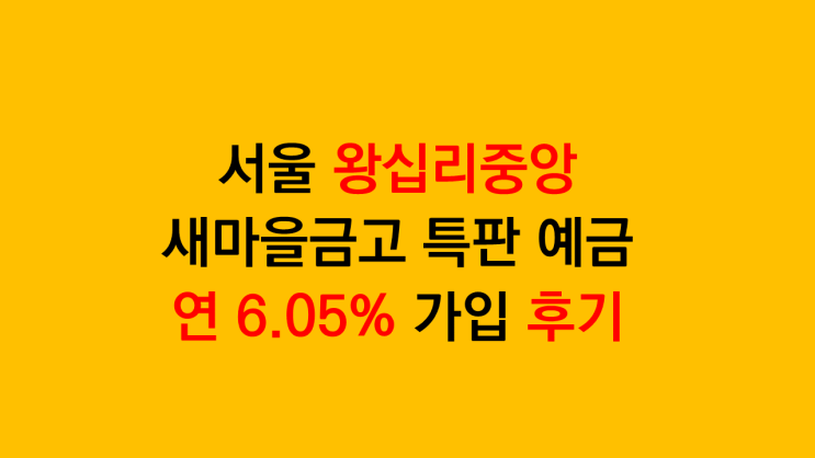 새마을금고 특판 예금 연 6.05% 가입 후기 - 서울 왕십리중앙 새마을금고 1년 예금특판 상품