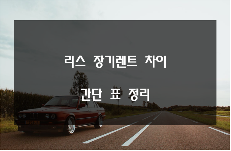  리스 장기렌트 차이 간단 표 정리