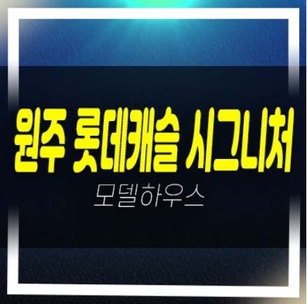  원주 롯데캐슬 시그니처 반곡동 아파트 선착순 동호지정 모델하우스 방문 투자상담!