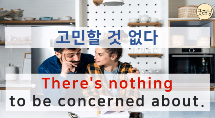  There's nothing to be concerned about. 고민할 것 없다.