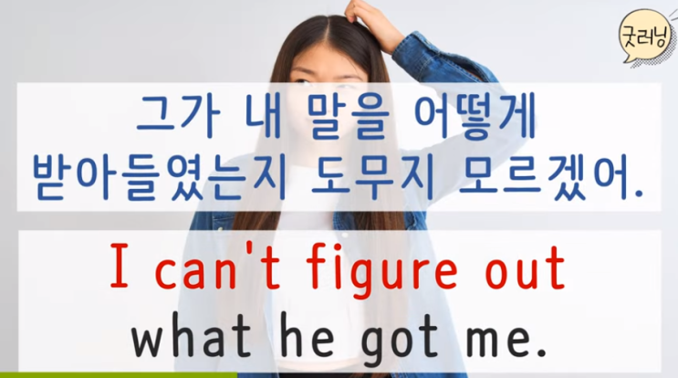  I can't figure out what he got me. 그가 내 말을 어떻게 받아들였는지 도무지 모르겠어.