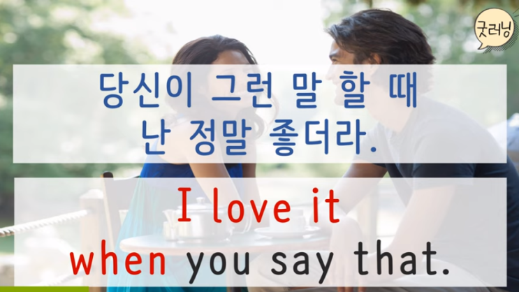  I love it when you say that. 당신이 그런 말 할 때 난 정말 좋더라.