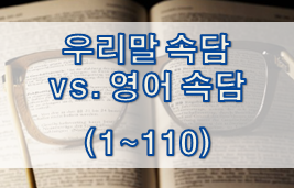  "우리말 속담 vs. 영어 속담" 정리 [ 1~110 ]