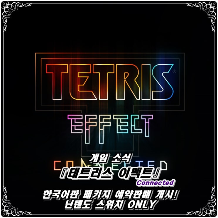  「테트리스 이펙트 : 커넥티드(Tetris Effect : Connected)」 한국어판 패키지 예약판매 개시! / 닌텐도 스위치 ONLY