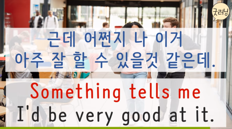  Something tells me I'd be very good at it. 근데 어쩐지 나 이거 아주 잘 할 수 있을것 같은데.