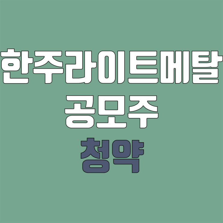 한주라이트메탈 / (구.한주금속) 공모주 청약 (장외가, 공모가, 증거금 / 유통 물량, 의무보유확약 / 지분, 균등, 비례)