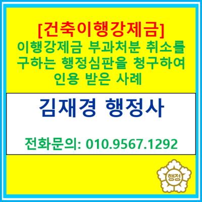  [건축이행강제금] 취소를 구하는 행정심판을 제기하여 구제 받은 사례(경기 수원 용인 화성 오산 평택 안성 행정사)