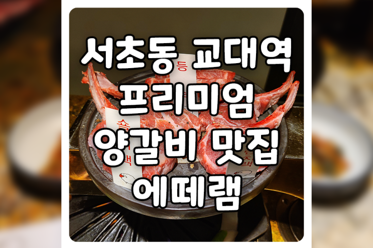 [서울/서초] 교대 양갈비 맛집, 에떼램에 다녀왔습니다