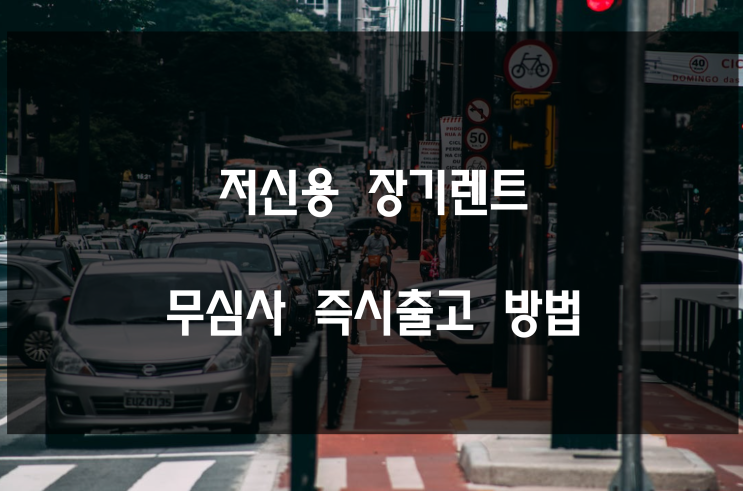  저신용 장기렌트 무심사로 즉시출고 하세요