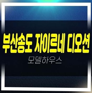  부산송도 자이르네 디오션 암남동 미분양아파트 오션뷰 분양가격 견본주택 투자 잔여세대문의