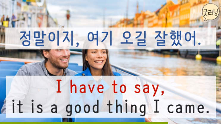  I have to say, it is a good thing I came. 정말이지, 여기 오길 잘했어.
