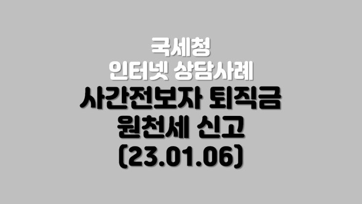 사간 전보자 퇴직금 원천세 신고 및 퇴직소득 지급명세서 제출 문의 (23.01.06)