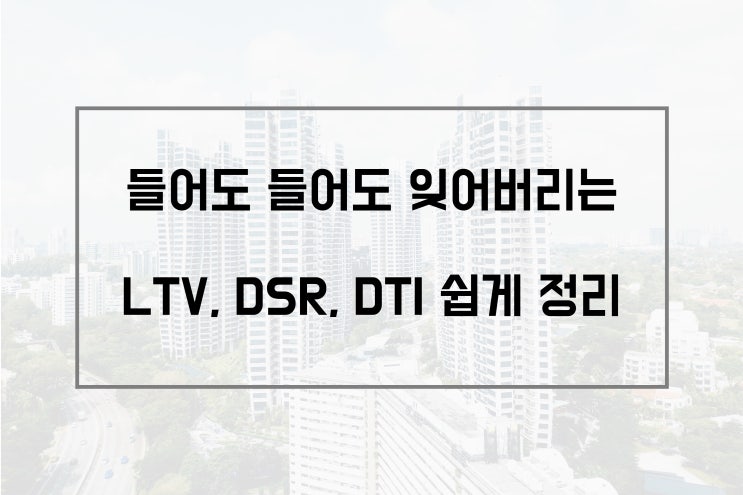  들어도 들어도 잊어버리는 LTV, DSR, DTI 쉽게 정리