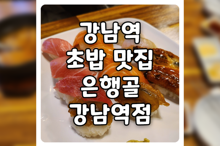  [서울/강남] 강남역 초밥 맛집, 은행골 강남역점에 드디어 다녀왔습니다