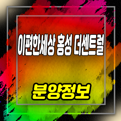  이편한세상 홍성 더센트럴 미분양아파트 월산리 브랜드 대림건설 줍줍 정보 및 분양가 안내