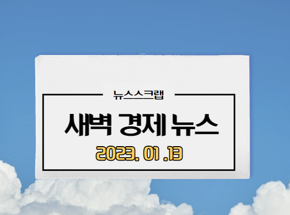  [주요경제뉴스] 2023년 1월 13일(금)/ 베이비스텝 ,수입물가하락최대폭, LG유플러스전기차사업인수