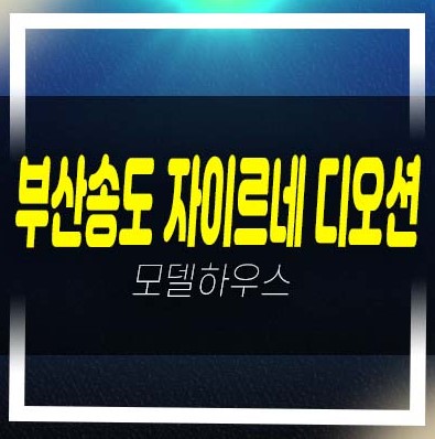  부산송도 자이르네 디오션 암남동 미분양아파트(테라스하우스,펜트하우스) 줍줍 분양가 견본주택 소식!