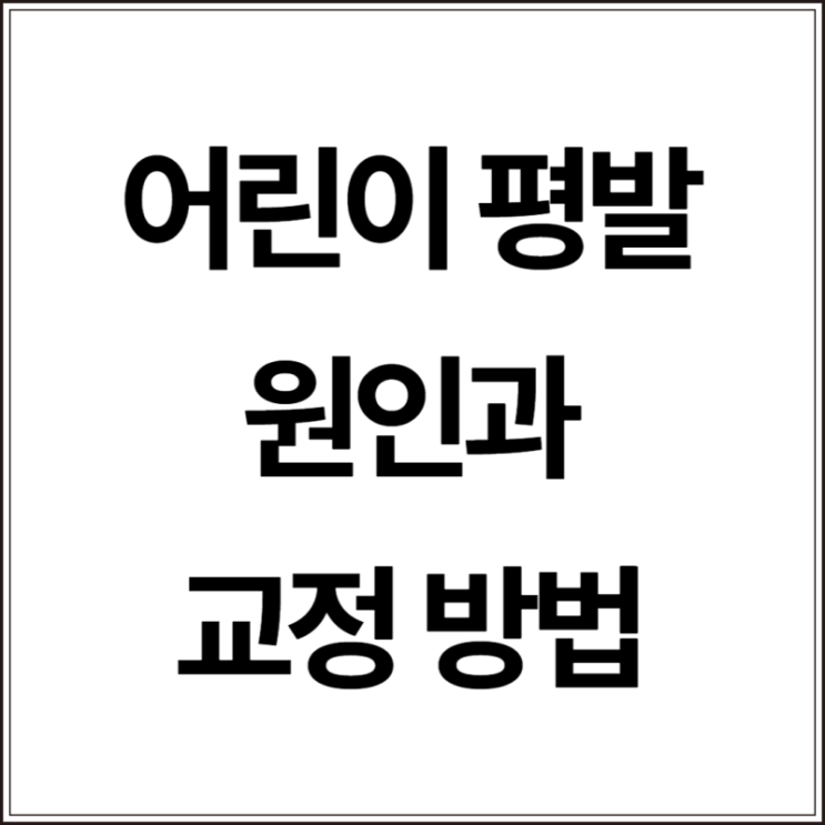  어린이 평발의 원인과 교정방법 알아보아요