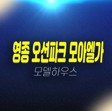 영종 오션파크 모아엘가 그랑데 A61블록 운남동 미분양아파트 오션뷰 분양가격 견본주택 잔여세대 문의!