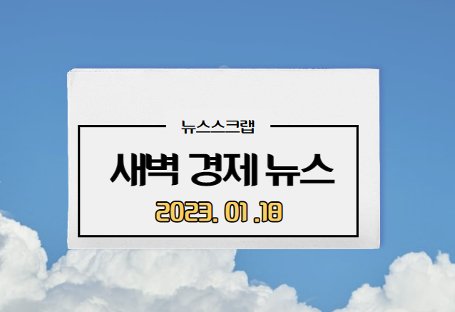  [주요경제뉴스] 2023년 1월 18일(수)/ 피크차이나, 원전,방산 급부상, 삼성전자 감산돌입