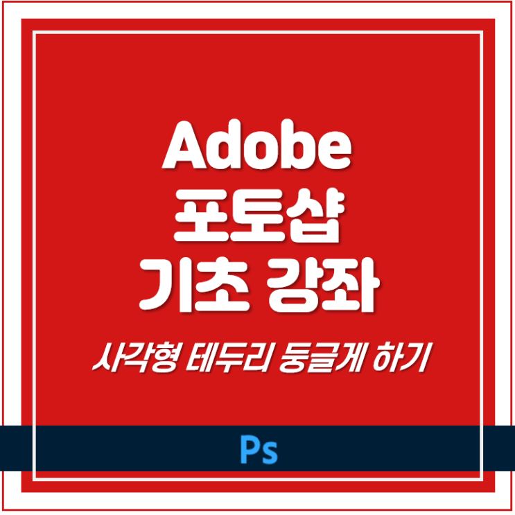  어도비 포토샵 기초 - 사각형 테두리 '둥글게' 만들기 2