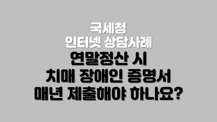  연말정산 치매 장애인 증명서 매년 제출해야 하나요?