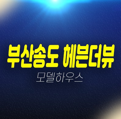 부산송도 헤븐더뷰 암남동 레지던스 오션뷰 생숙 호텔 분양가격 주택전시관 위치 안내 부산송도 헤븐더뷰 암남동 레지던스 오션뷰 생숙 호텔 분양가격 주택전시관 위치 안내