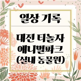  아이와 함께 실내 동물원 : 대전 티놀자애니멀파크(육아대디)